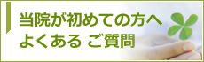 当院が初めての方へ よくある ご質問